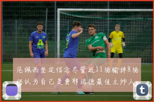 范佩西坚定信念尽管近11场输掉8场仍认为自己是费耶诺德最佳主帅人选