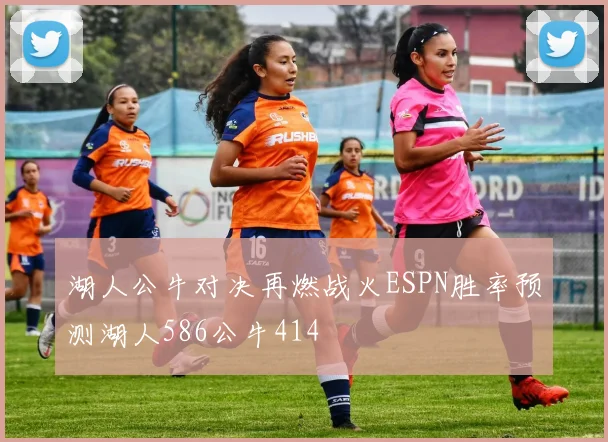 湖人公牛对决再燃战火ESPN胜率预测湖人586公牛414