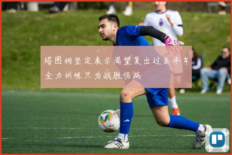 塔图姆坚定表示渴望复出过去半年全力训练只为战胜伤病