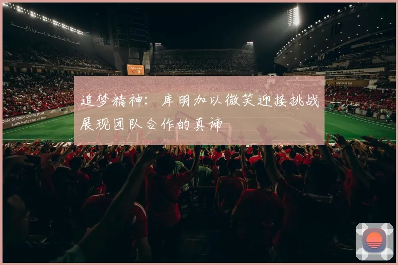 追梦精神：库明加以微笑迎接挑战展现团队合作的真谛