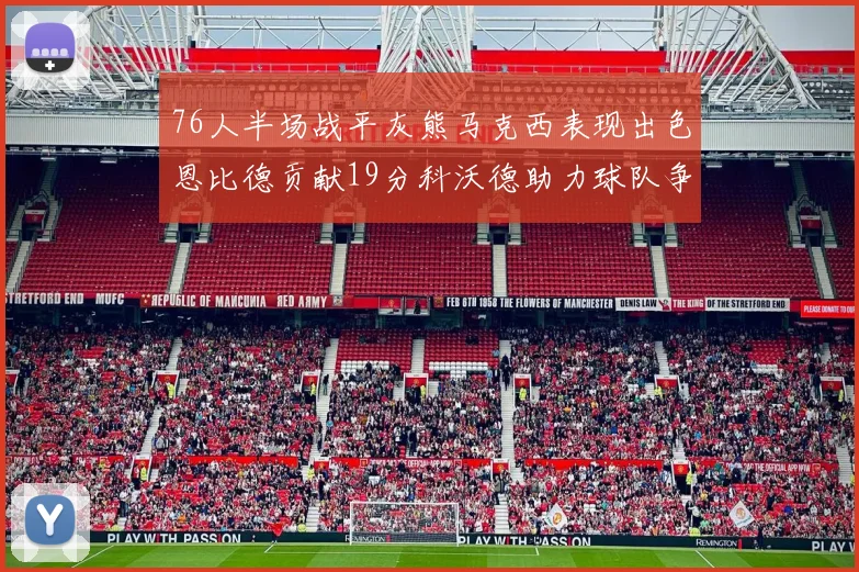 76人半场战平灰熊马克西表现出色恩比德贡献19分科沃德助力球队争胜