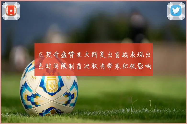 东契奇盛赞里夫斯复出首战表现出色时间限制首次取消带来积极影响