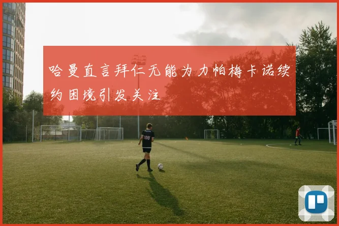 哈曼直言拜仁无能为力帕梅卡诺续约困境引发关注