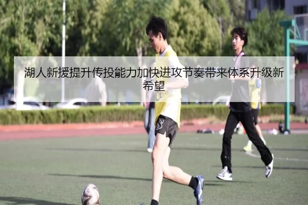 湖人新援提升传投能力加快进攻节奏带来体系升级新希望（huobosports）
