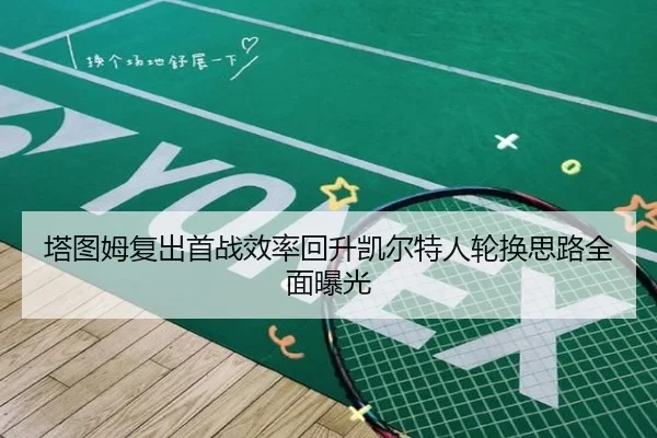 塔图姆复出首战效率回升凯尔特人轮换思路全面曝光（huobosports）